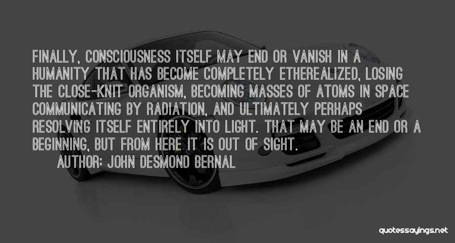 John Desmond Bernal Quotes: Finally, Consciousness Itself May End Or Vanish In A Humanity That Has Become Completely Etherealized, Losing The Close-knit Organism, Becoming