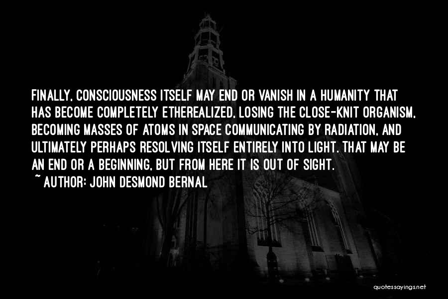 John Desmond Bernal Quotes: Finally, Consciousness Itself May End Or Vanish In A Humanity That Has Become Completely Etherealized, Losing The Close-knit Organism, Becoming