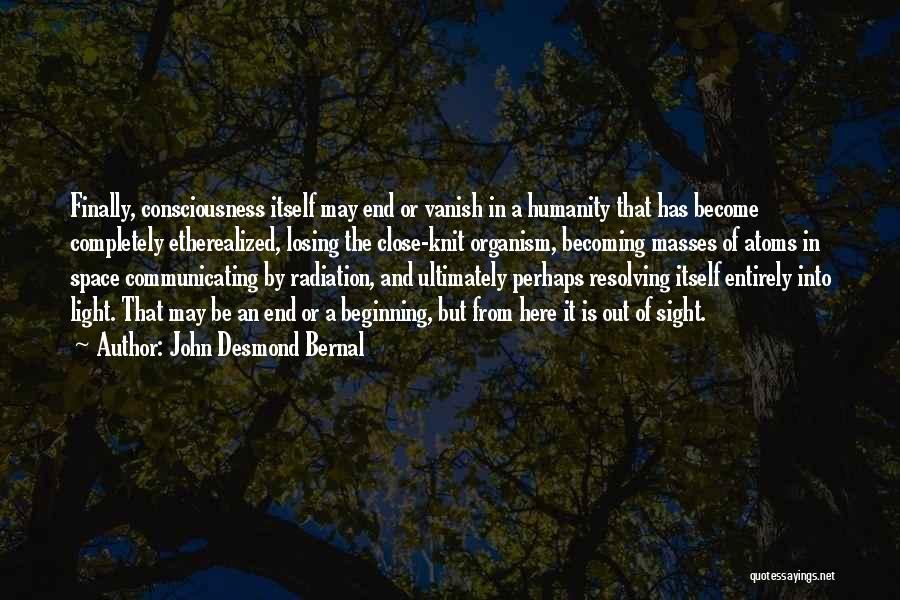 John Desmond Bernal Quotes: Finally, Consciousness Itself May End Or Vanish In A Humanity That Has Become Completely Etherealized, Losing The Close-knit Organism, Becoming