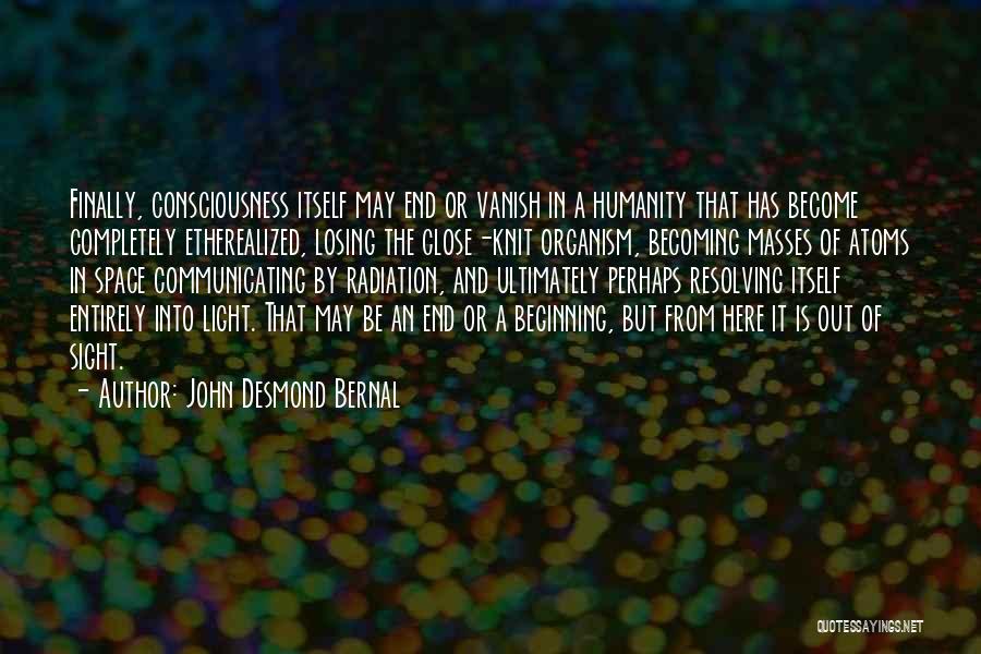 John Desmond Bernal Quotes: Finally, Consciousness Itself May End Or Vanish In A Humanity That Has Become Completely Etherealized, Losing The Close-knit Organism, Becoming