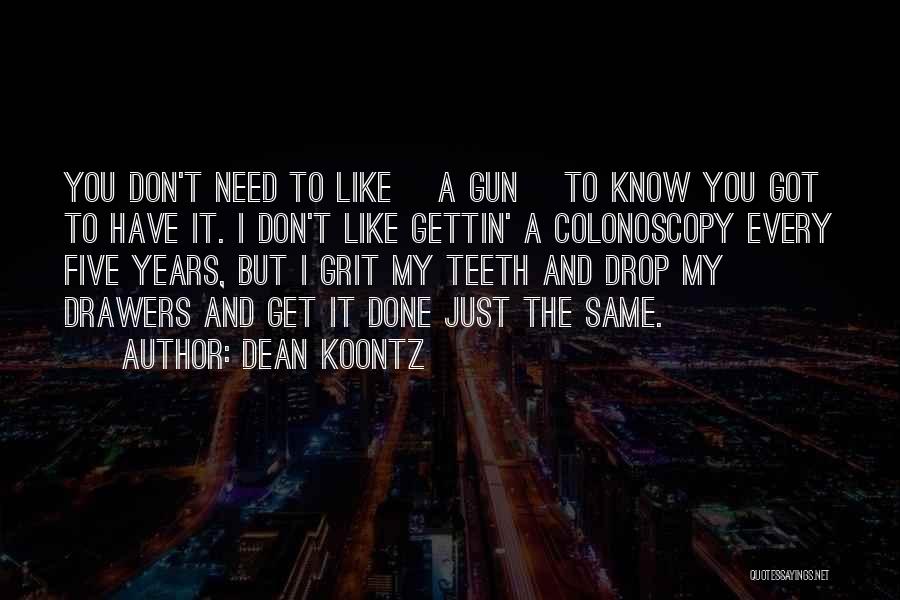 Dean Koontz Quotes: You Don't Need To Like [a Gun] To Know You Got To Have It. I Don't Like Gettin' A Colonoscopy