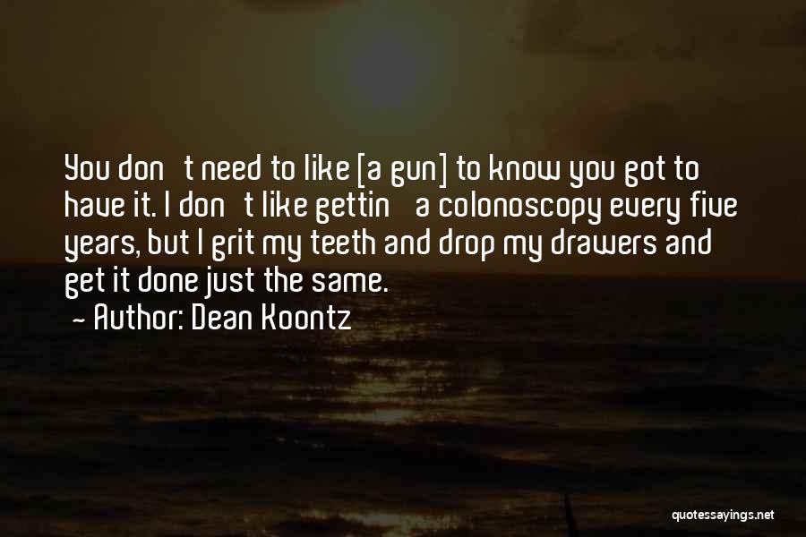 Dean Koontz Quotes: You Don't Need To Like [a Gun] To Know You Got To Have It. I Don't Like Gettin' A Colonoscopy