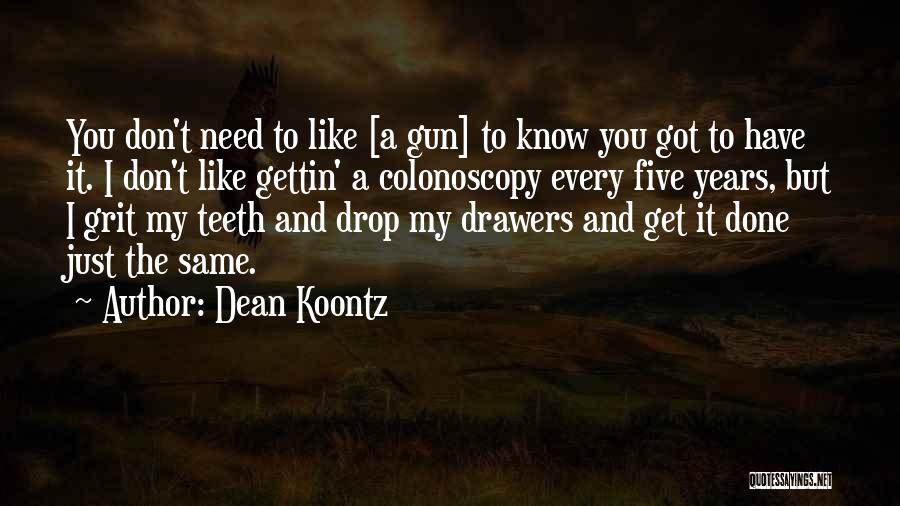 Dean Koontz Quotes: You Don't Need To Like [a Gun] To Know You Got To Have It. I Don't Like Gettin' A Colonoscopy