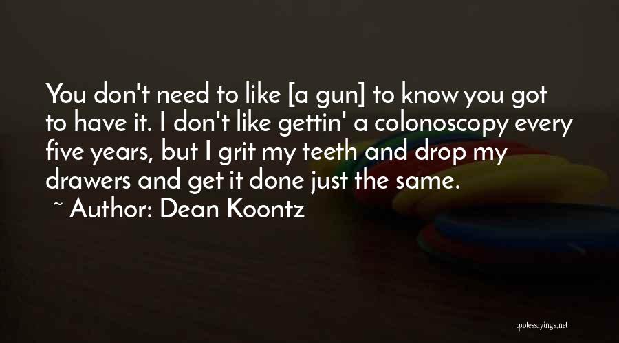 Dean Koontz Quotes: You Don't Need To Like [a Gun] To Know You Got To Have It. I Don't Like Gettin' A Colonoscopy
