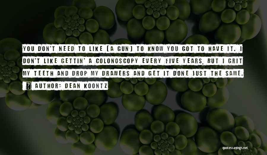 Dean Koontz Quotes: You Don't Need To Like [a Gun] To Know You Got To Have It. I Don't Like Gettin' A Colonoscopy