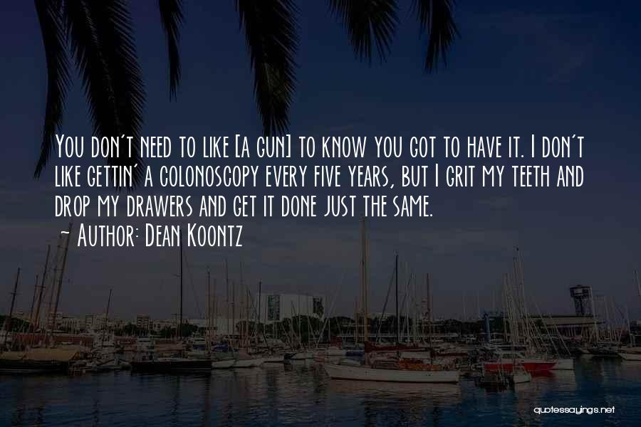 Dean Koontz Quotes: You Don't Need To Like [a Gun] To Know You Got To Have It. I Don't Like Gettin' A Colonoscopy