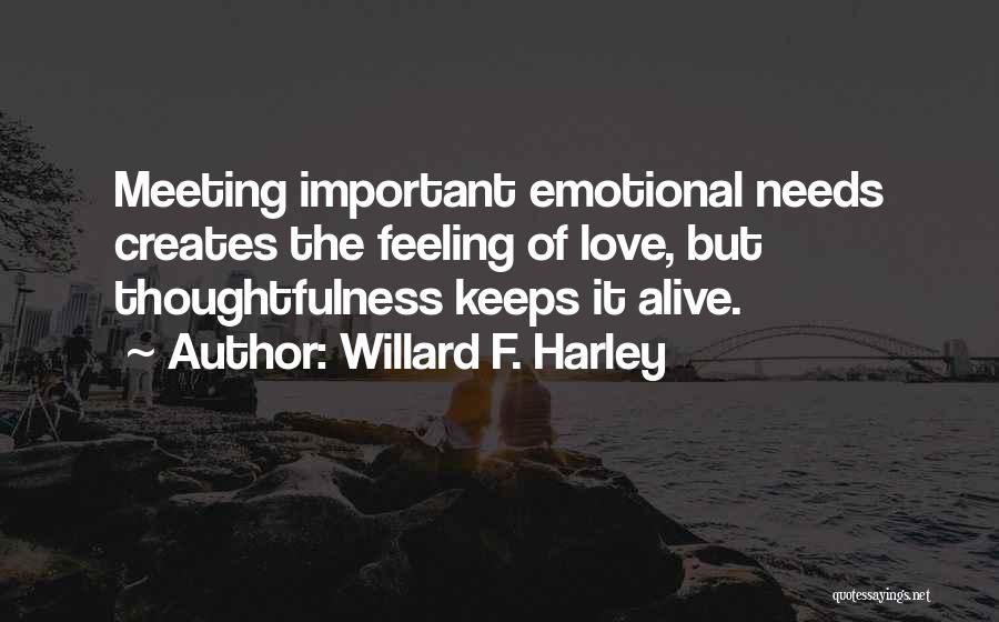 Willard F. Harley Quotes: Meeting Important Emotional Needs Creates The Feeling Of Love, But Thoughtfulness Keeps It Alive.