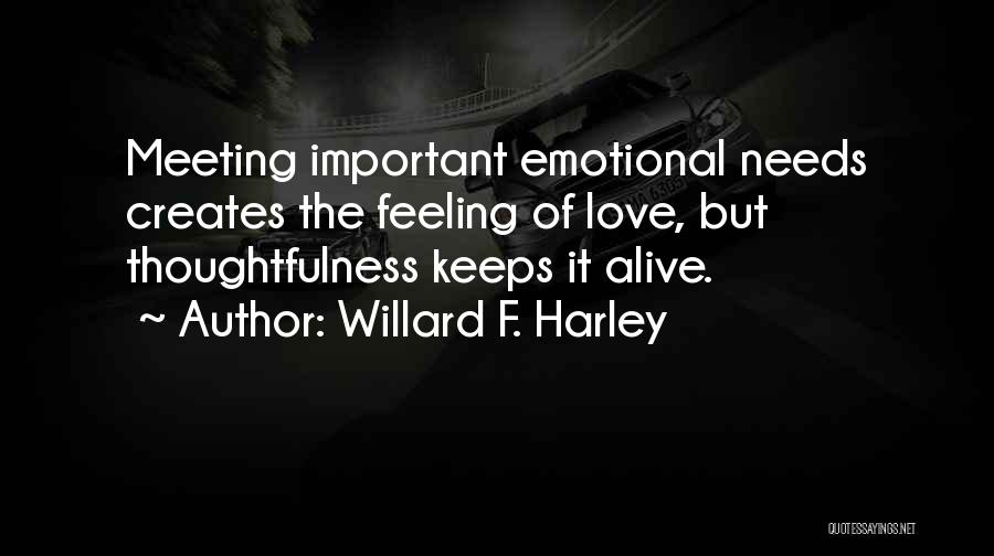 Willard F. Harley Quotes: Meeting Important Emotional Needs Creates The Feeling Of Love, But Thoughtfulness Keeps It Alive.