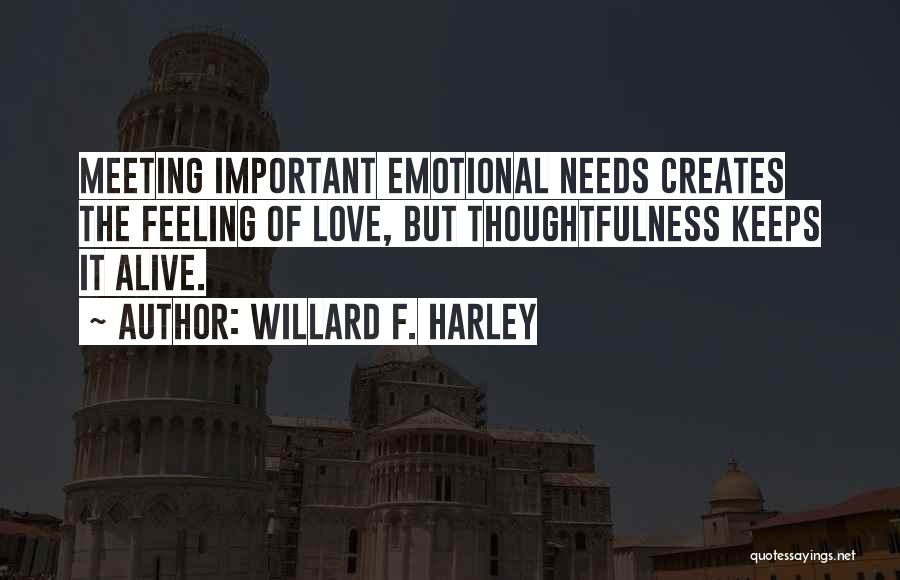 Willard F. Harley Quotes: Meeting Important Emotional Needs Creates The Feeling Of Love, But Thoughtfulness Keeps It Alive.