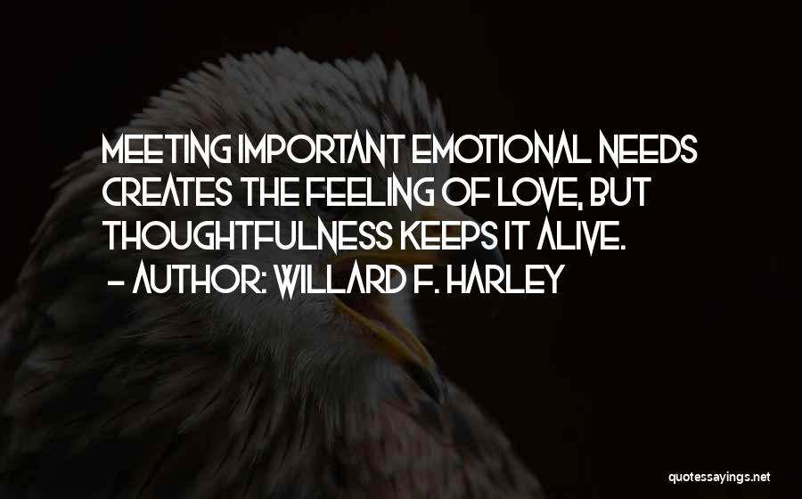 Willard F. Harley Quotes: Meeting Important Emotional Needs Creates The Feeling Of Love, But Thoughtfulness Keeps It Alive.