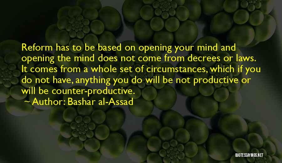 Bashar Al-Assad Quotes: Reform Has To Be Based On Opening Your Mind And Opening The Mind Does Not Come From Decrees Or Laws.