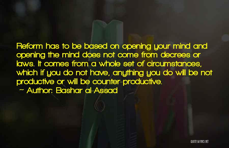 Bashar Al-Assad Quotes: Reform Has To Be Based On Opening Your Mind And Opening The Mind Does Not Come From Decrees Or Laws.