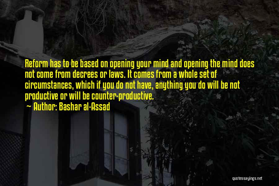 Bashar Al-Assad Quotes: Reform Has To Be Based On Opening Your Mind And Opening The Mind Does Not Come From Decrees Or Laws.