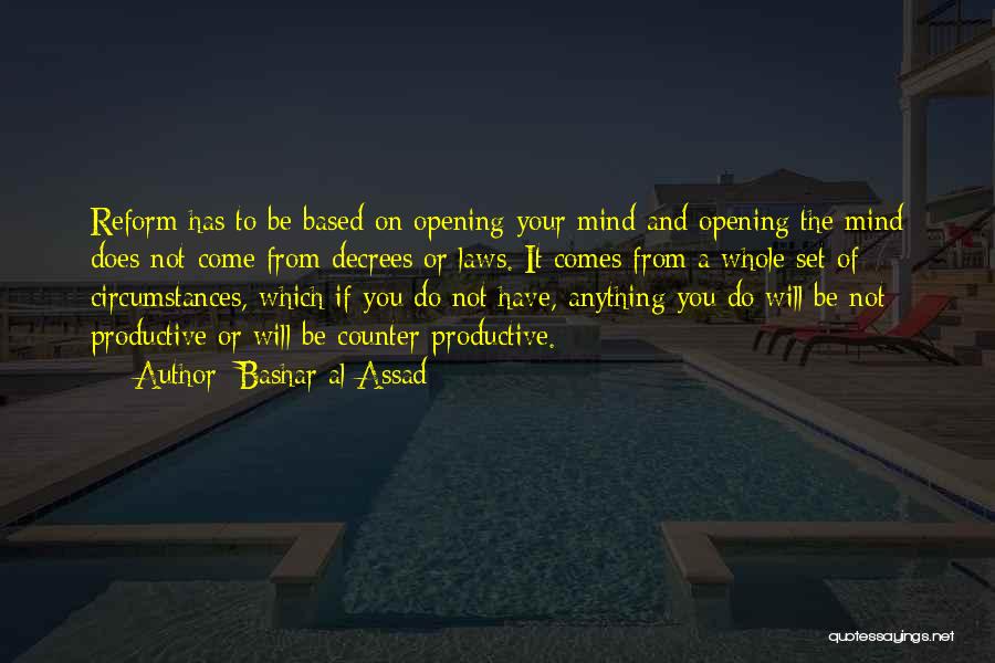 Bashar Al-Assad Quotes: Reform Has To Be Based On Opening Your Mind And Opening The Mind Does Not Come From Decrees Or Laws.