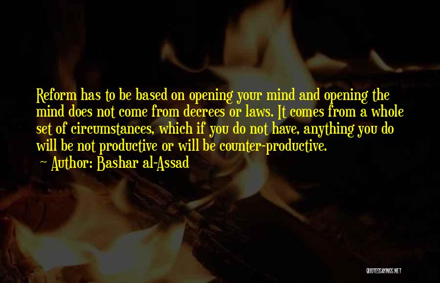 Bashar Al-Assad Quotes: Reform Has To Be Based On Opening Your Mind And Opening The Mind Does Not Come From Decrees Or Laws.