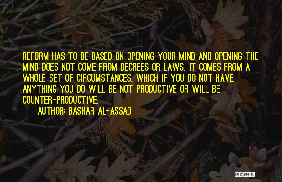 Bashar Al-Assad Quotes: Reform Has To Be Based On Opening Your Mind And Opening The Mind Does Not Come From Decrees Or Laws.