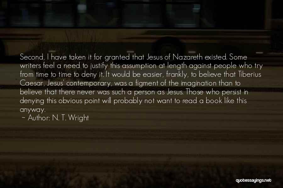 N. T. Wright Quotes: Second, I Have Taken It For Granted That Jesus Of Nazareth Existed. Some Writers Feel A Need To Justify This