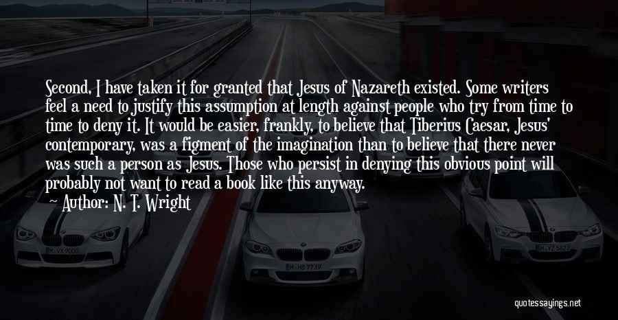 N. T. Wright Quotes: Second, I Have Taken It For Granted That Jesus Of Nazareth Existed. Some Writers Feel A Need To Justify This