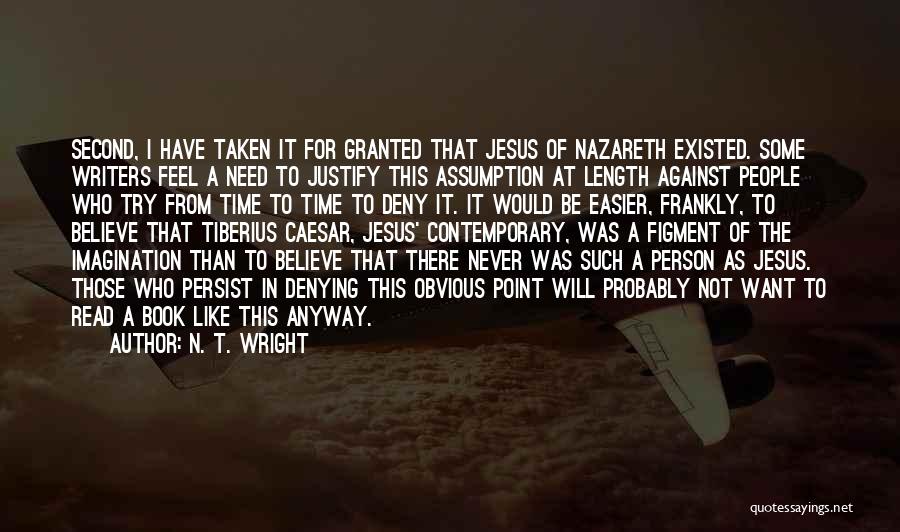 N. T. Wright Quotes: Second, I Have Taken It For Granted That Jesus Of Nazareth Existed. Some Writers Feel A Need To Justify This