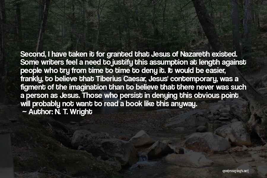 N. T. Wright Quotes: Second, I Have Taken It For Granted That Jesus Of Nazareth Existed. Some Writers Feel A Need To Justify This