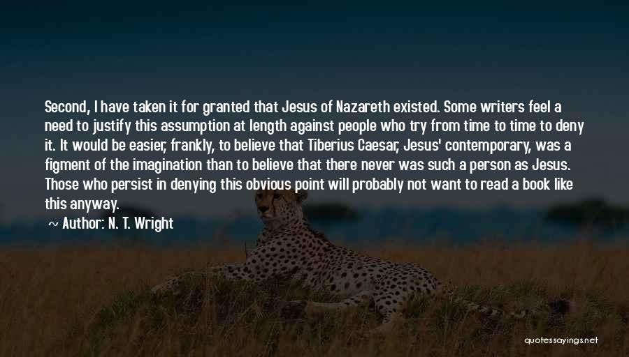 N. T. Wright Quotes: Second, I Have Taken It For Granted That Jesus Of Nazareth Existed. Some Writers Feel A Need To Justify This