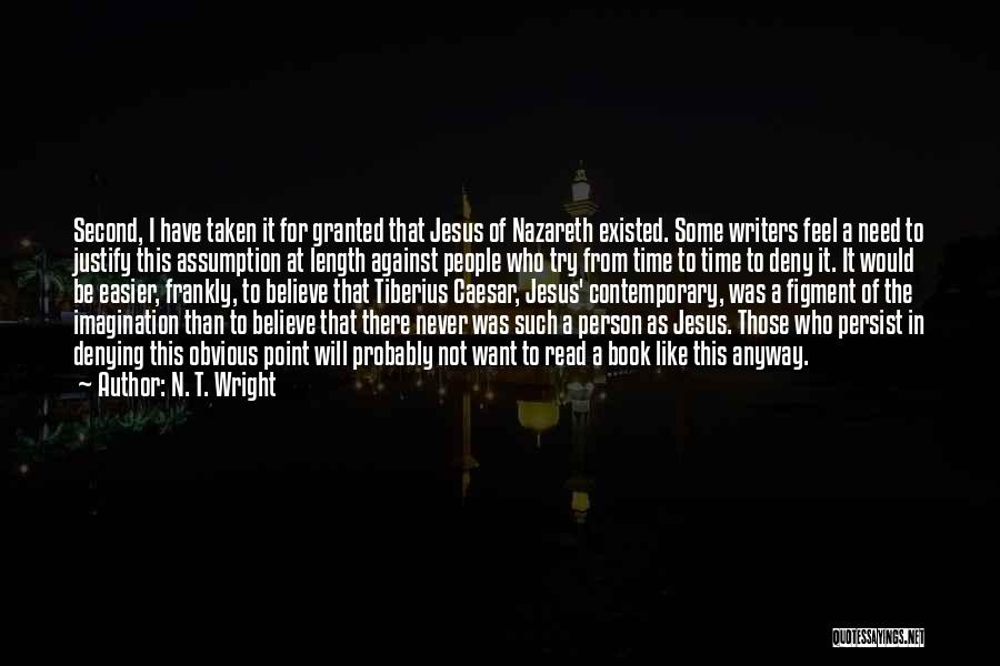 N. T. Wright Quotes: Second, I Have Taken It For Granted That Jesus Of Nazareth Existed. Some Writers Feel A Need To Justify This