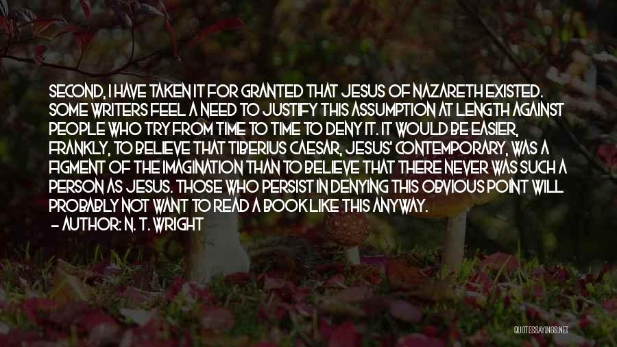 N. T. Wright Quotes: Second, I Have Taken It For Granted That Jesus Of Nazareth Existed. Some Writers Feel A Need To Justify This