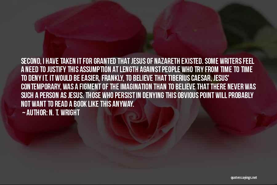 N. T. Wright Quotes: Second, I Have Taken It For Granted That Jesus Of Nazareth Existed. Some Writers Feel A Need To Justify This