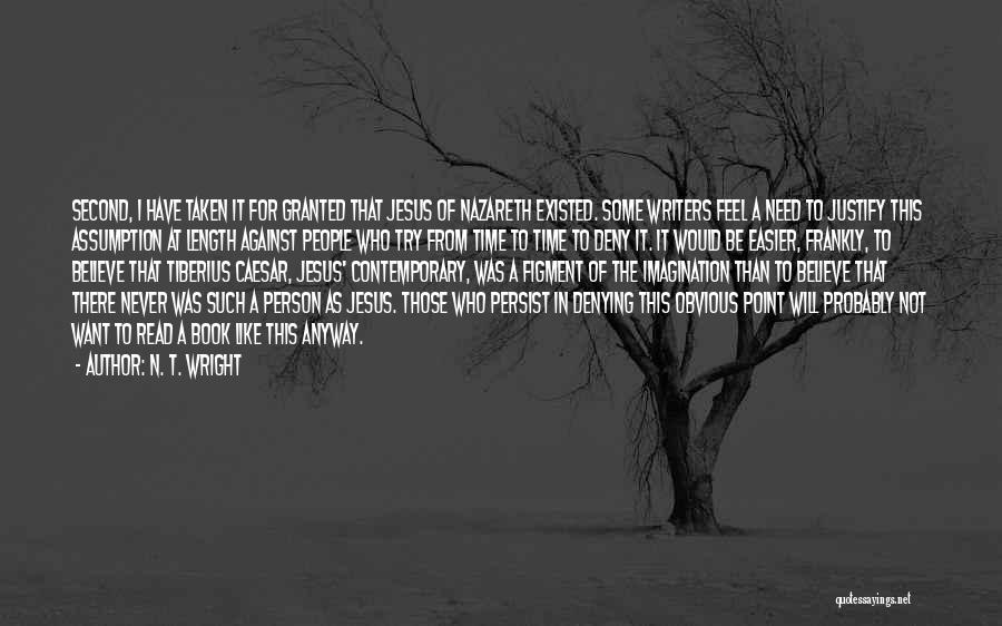 N. T. Wright Quotes: Second, I Have Taken It For Granted That Jesus Of Nazareth Existed. Some Writers Feel A Need To Justify This