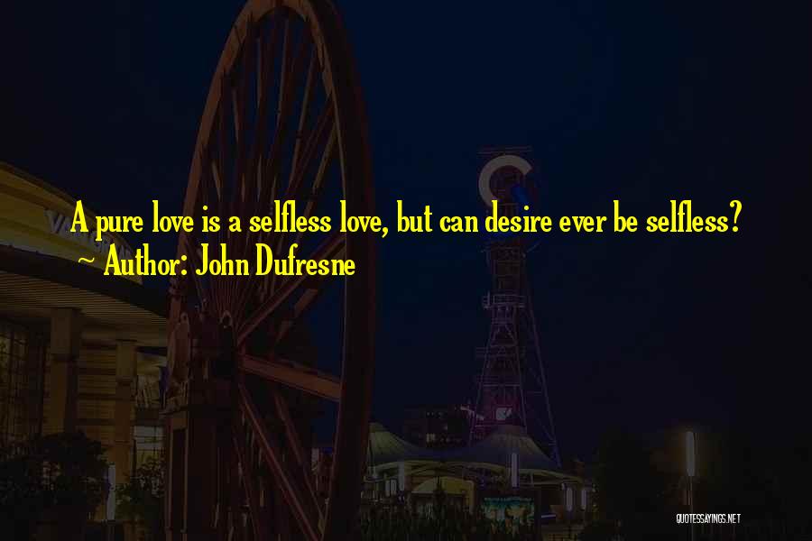 John Dufresne Quotes: A Pure Love Is A Selfless Love, But Can Desire Ever Be Selfless?