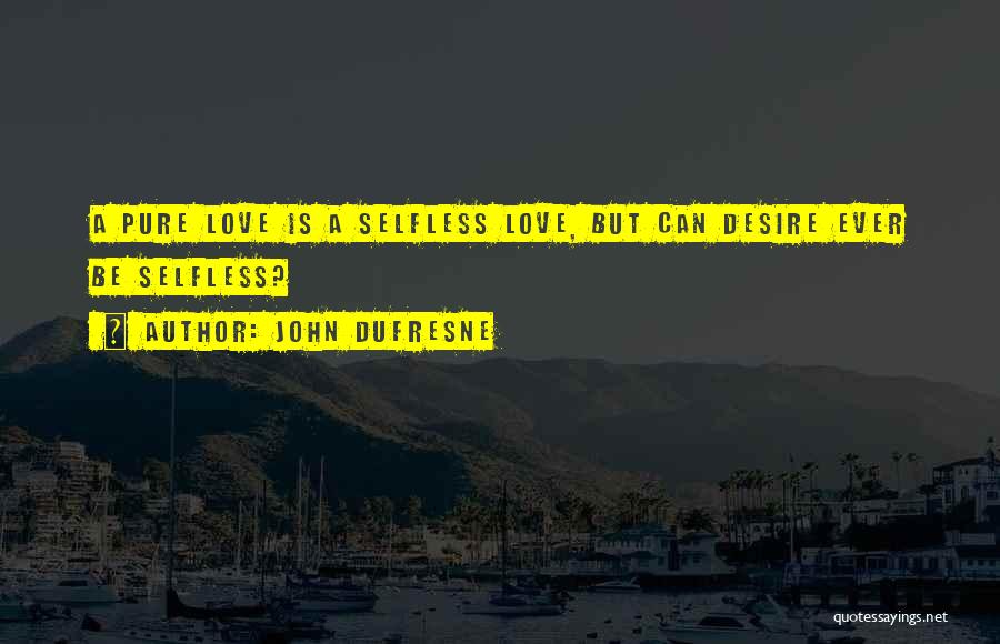 John Dufresne Quotes: A Pure Love Is A Selfless Love, But Can Desire Ever Be Selfless?