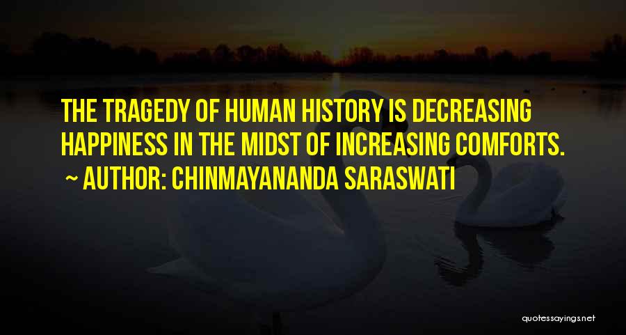 Chinmayananda Saraswati Quotes: The Tragedy Of Human History Is Decreasing Happiness In The Midst Of Increasing Comforts.