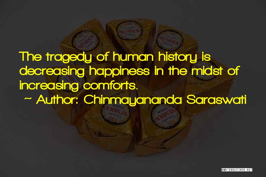 Chinmayananda Saraswati Quotes: The Tragedy Of Human History Is Decreasing Happiness In The Midst Of Increasing Comforts.