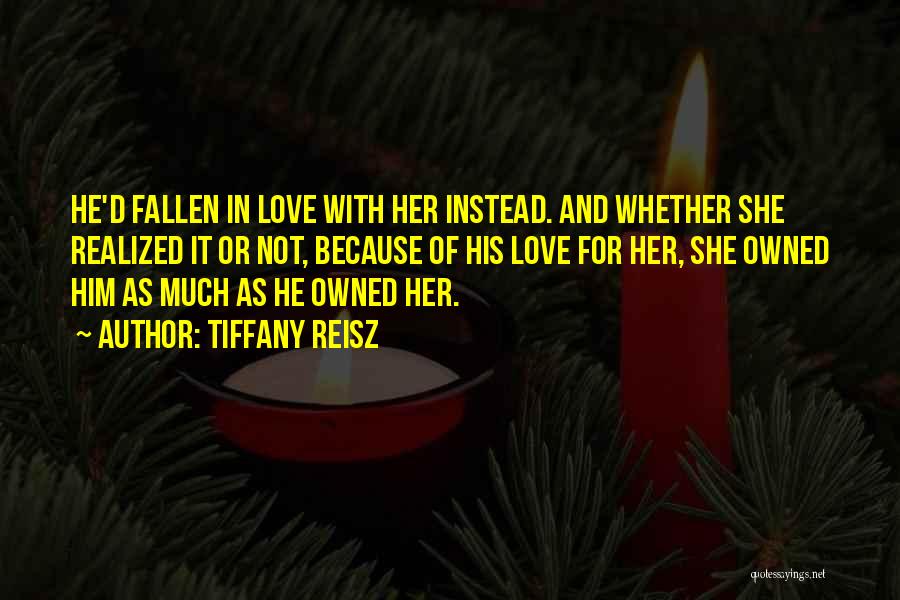Tiffany Reisz Quotes: He'd Fallen In Love With Her Instead. And Whether She Realized It Or Not, Because Of His Love For Her,