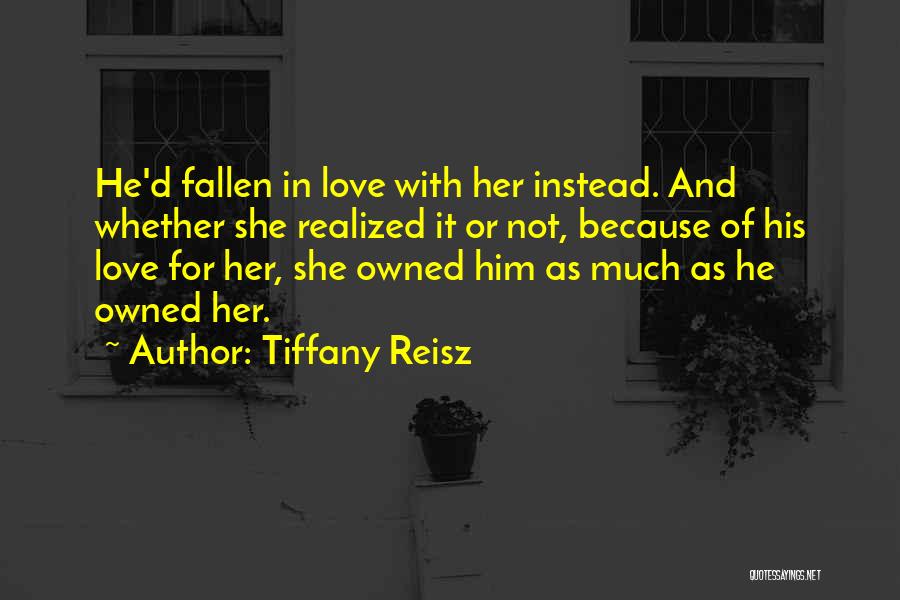 Tiffany Reisz Quotes: He'd Fallen In Love With Her Instead. And Whether She Realized It Or Not, Because Of His Love For Her,
