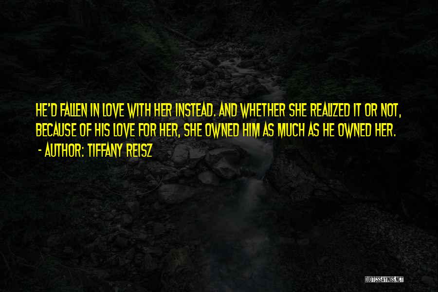 Tiffany Reisz Quotes: He'd Fallen In Love With Her Instead. And Whether She Realized It Or Not, Because Of His Love For Her,