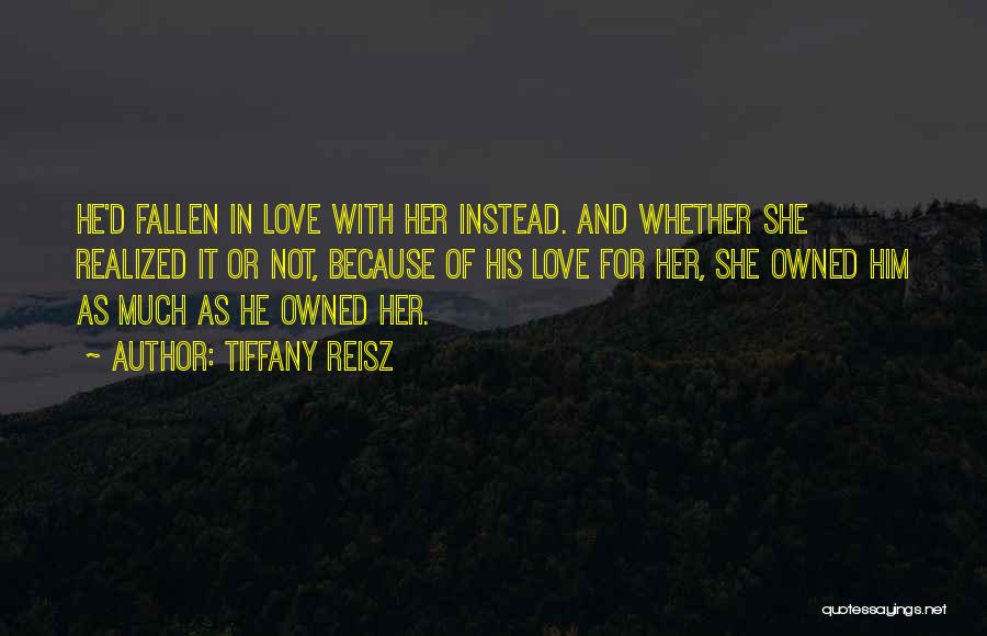 Tiffany Reisz Quotes: He'd Fallen In Love With Her Instead. And Whether She Realized It Or Not, Because Of His Love For Her,
