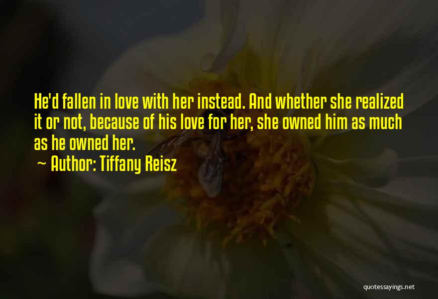 Tiffany Reisz Quotes: He'd Fallen In Love With Her Instead. And Whether She Realized It Or Not, Because Of His Love For Her,