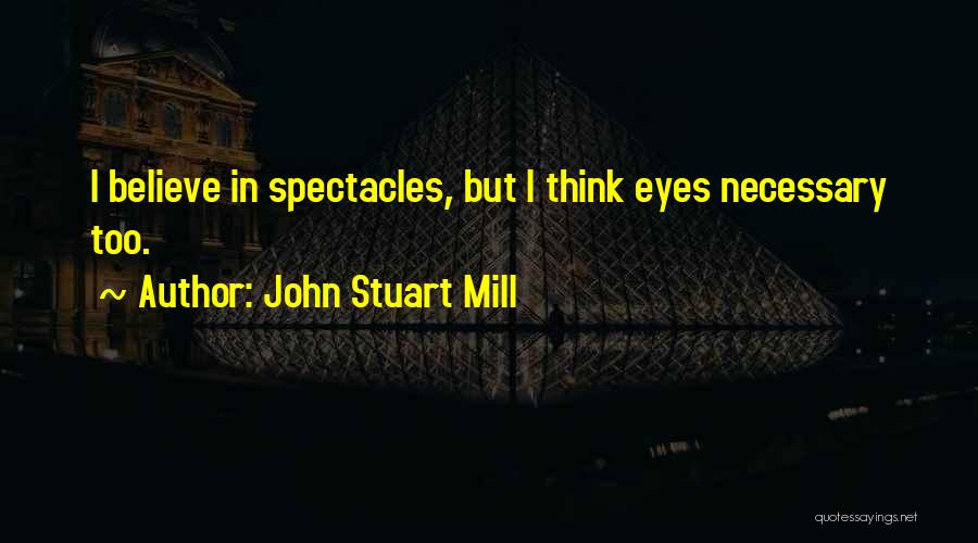 John Stuart Mill Quotes: I Believe In Spectacles, But I Think Eyes Necessary Too.