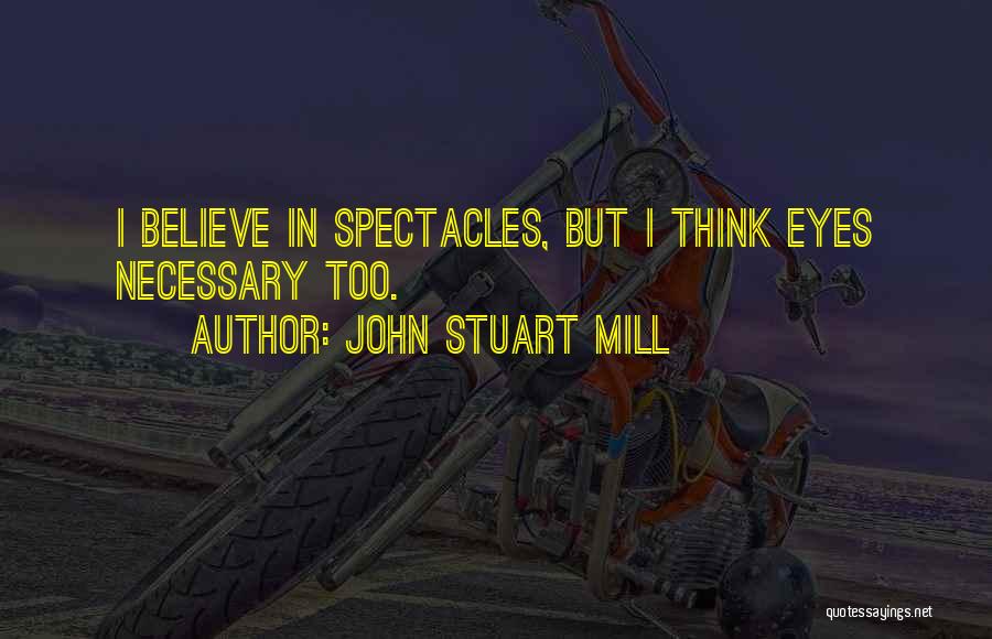 John Stuart Mill Quotes: I Believe In Spectacles, But I Think Eyes Necessary Too.