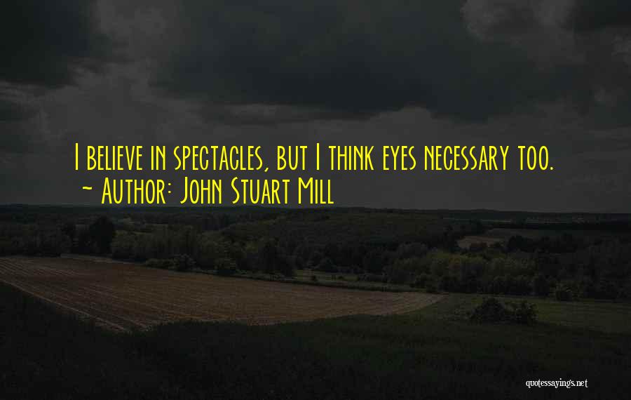 John Stuart Mill Quotes: I Believe In Spectacles, But I Think Eyes Necessary Too.