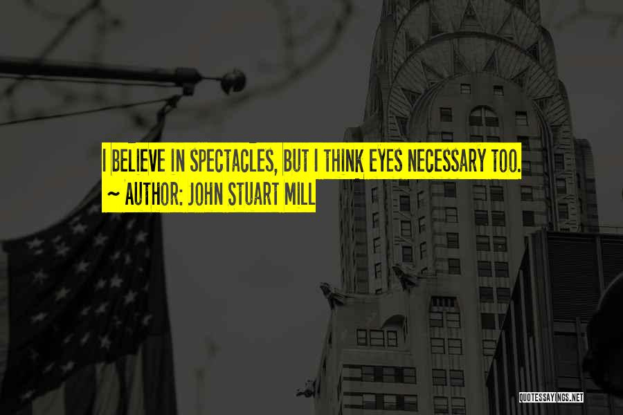 John Stuart Mill Quotes: I Believe In Spectacles, But I Think Eyes Necessary Too.