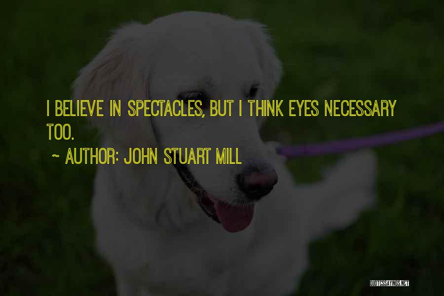 John Stuart Mill Quotes: I Believe In Spectacles, But I Think Eyes Necessary Too.