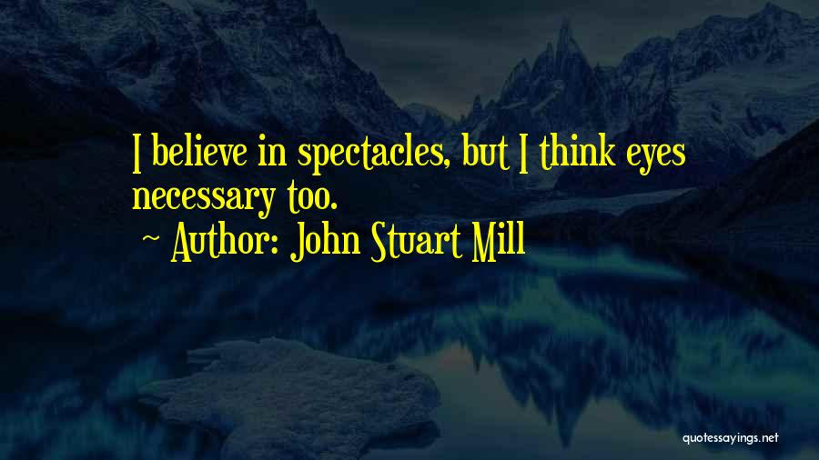 John Stuart Mill Quotes: I Believe In Spectacles, But I Think Eyes Necessary Too.