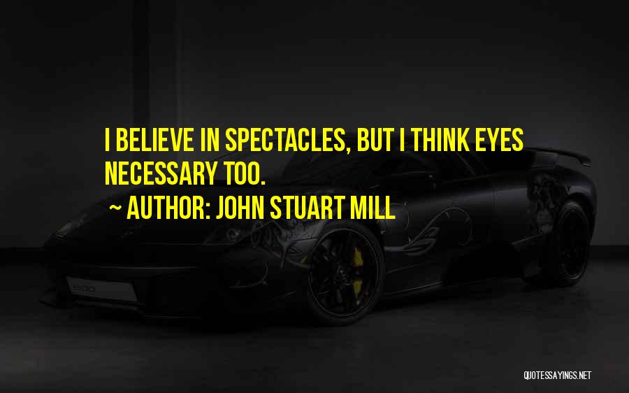 John Stuart Mill Quotes: I Believe In Spectacles, But I Think Eyes Necessary Too.