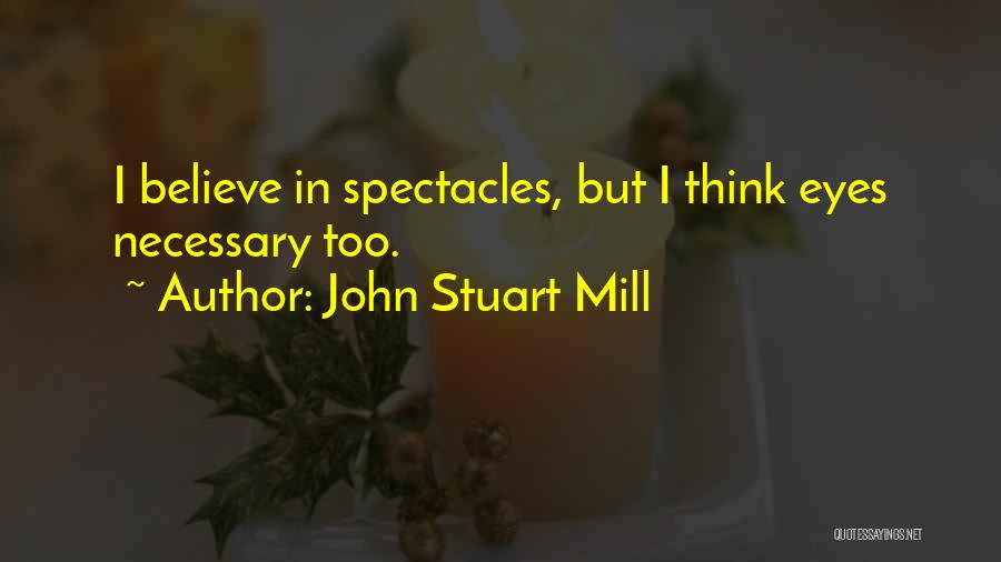 John Stuart Mill Quotes: I Believe In Spectacles, But I Think Eyes Necessary Too.