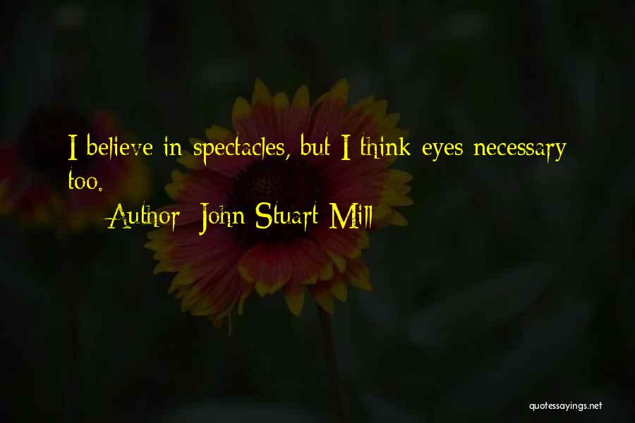 John Stuart Mill Quotes: I Believe In Spectacles, But I Think Eyes Necessary Too.