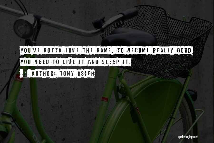 Tony Hsieh Quotes: You've Gotta Love The Game. To Become Really Good, You Need To Live It And Sleep It.