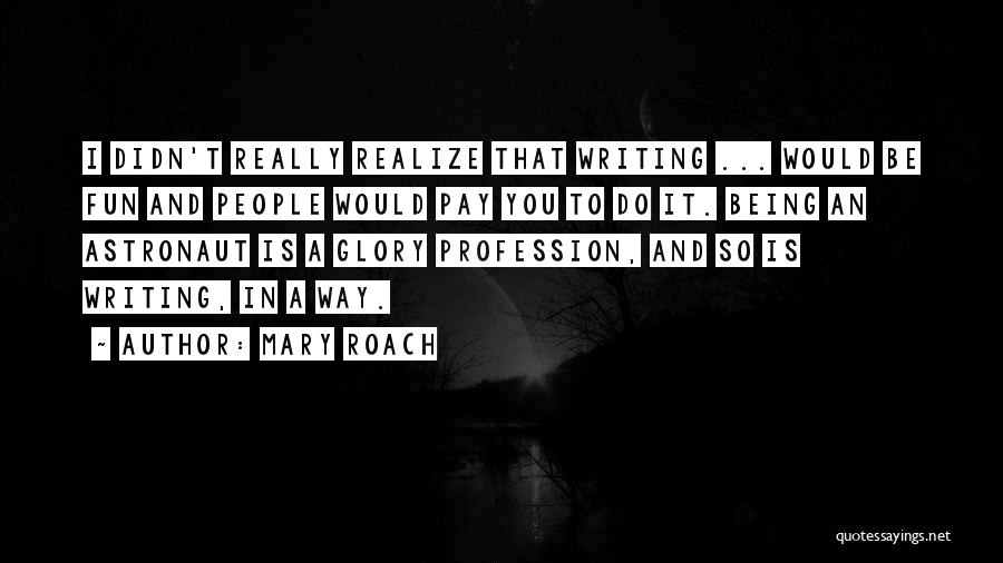 Mary Roach Quotes: I Didn't Really Realize That Writing ... Would Be Fun And People Would Pay You To Do It. Being An