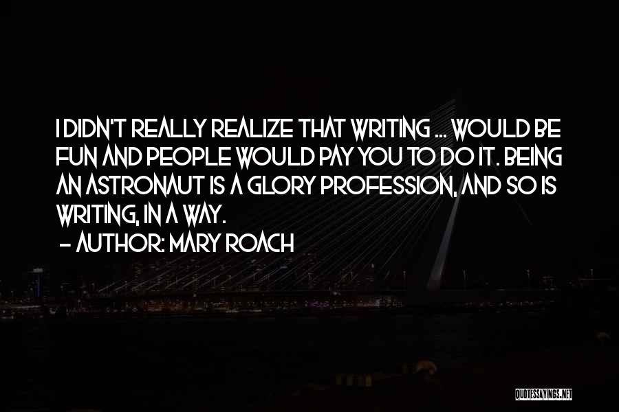 Mary Roach Quotes: I Didn't Really Realize That Writing ... Would Be Fun And People Would Pay You To Do It. Being An